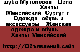 шуба Мутоновая › Цена ­ 10 000 - Ханты-Мансийский, Сургут г. Одежда, обувь и аксессуары » Женская одежда и обувь   . Ханты-Мансийский